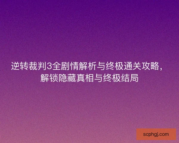 逆转裁判3全剧情解析与终极通关攻略，解锁隐藏真相与终极结局