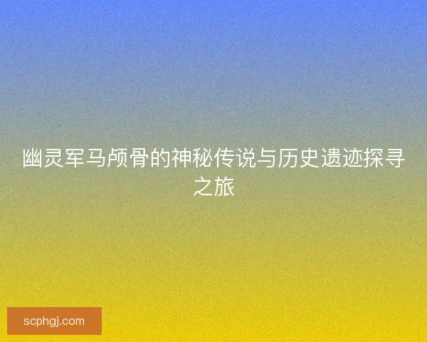 幽灵军马颅骨的神秘传说与历史遗迹探寻之旅