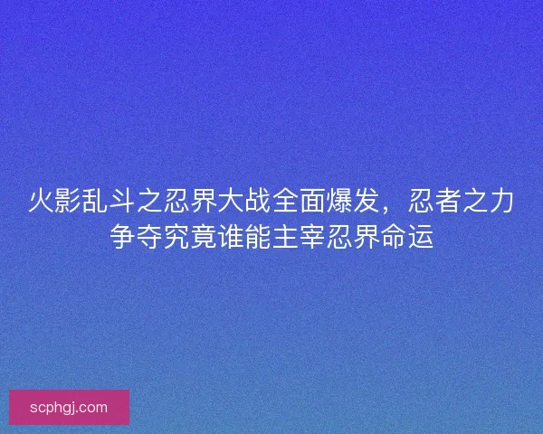 火影乱斗之忍界大战全面爆发，忍者之力争夺究竟谁能主宰忍界命运