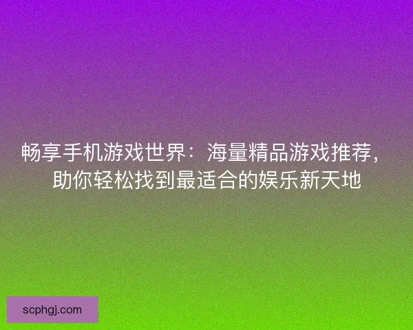 畅享手机游戏世界：海量精品游戏推荐，助你轻松找到最适合的娱乐新天地