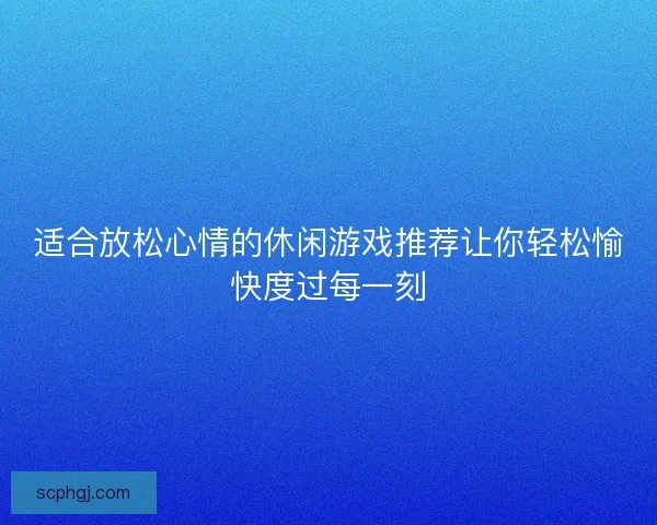 适合放松心情的休闲游戏推荐让你轻松愉快度过每一刻