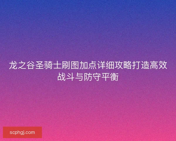 龙之谷圣骑士刷图加点详细攻略打造高效战斗与防守平衡