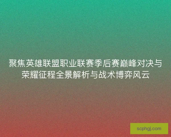 聚焦英雄联盟职业联赛季后赛巅峰对决与荣耀征程全景解析与战术博弈风云