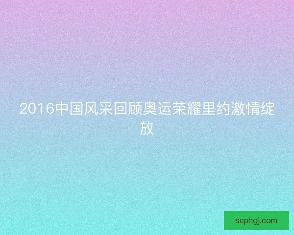 2016中国风采回顾奥运荣耀里约激情绽放