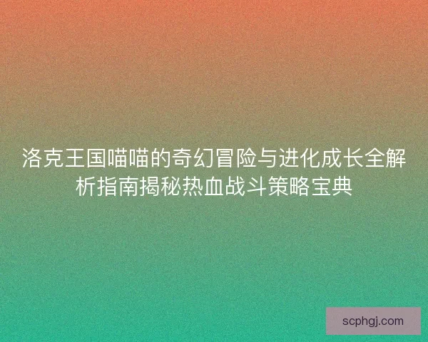 洛克王国喵喵的奇幻冒险与进化成长全解析指南揭秘热血战斗策略宝典