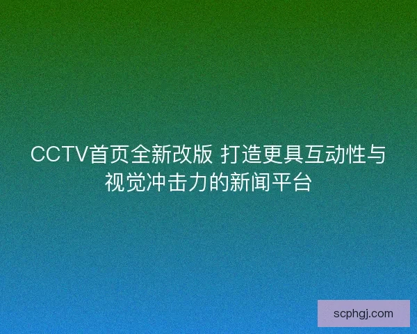 CCTV首页全新改版 打造更具互动性与视觉冲击力的新闻平台