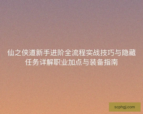 仙之侠道新手进阶全流程实战技巧与隐藏任务详解职业加点与装备指南