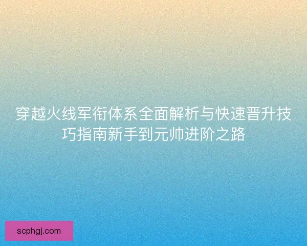 穿越火线军衔体系全面解析与快速晋升技巧指南新手到元帅进阶之路