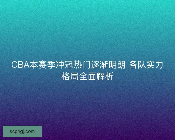 CBA本赛季冲冠热门逐渐明朗 各队实力格局全面解析