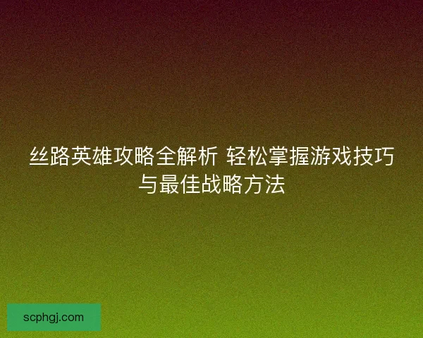 丝路英雄攻略全解析 轻松掌握游戏技巧与最佳战略方法