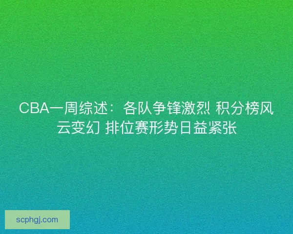 CBA一周综述：各队争锋激烈 积分榜风云变幻 排位赛形势日益紧张