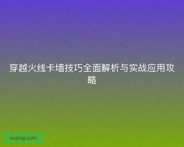 穿越火线卡墙技巧全面解析与实战应用攻略