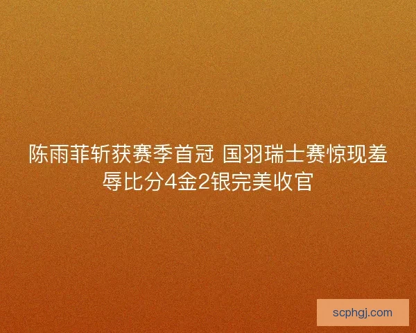 陈雨菲斩获赛季首冠 国羽瑞士赛惊现羞辱比分4金2银完美收官