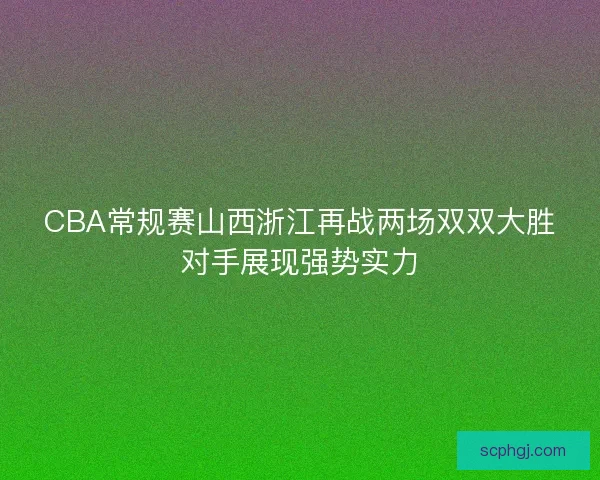 CBA常规赛山西浙江再战两场双双大胜对手展现强势实力