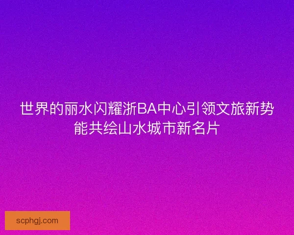 世界的丽水闪耀浙BA中心引领文旅新势能共绘山水城市新名片