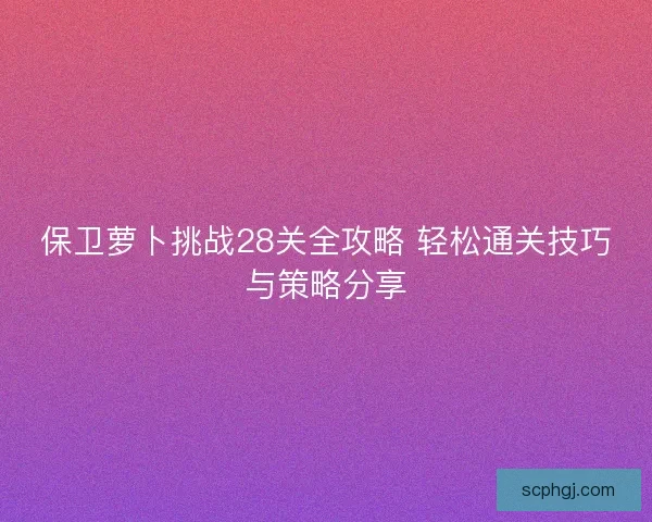 保卫萝卜挑战28关全攻略 轻松通关技巧与策略分享