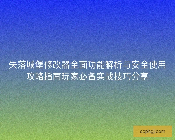 失落城堡修改器全面功能解析与安全使用攻略指南玩家必备实战技巧分享