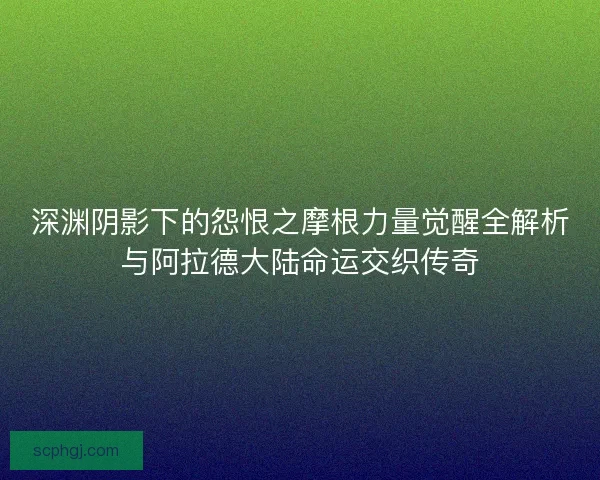 深渊阴影下的怨恨之摩根力量觉醒全解析与阿拉德大陆命运交织传奇