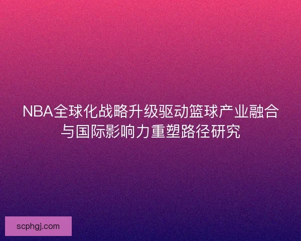 NBA全球化战略升级驱动篮球产业融合与国际影响力重塑路径研究