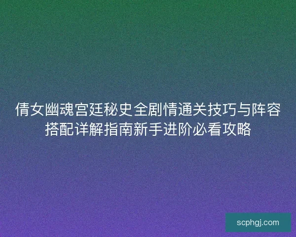 倩女幽魂宫廷秘史全剧情通关技巧与阵容搭配详解指南新手进阶必看攻略