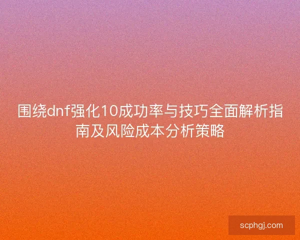 围绕dnf强化10成功率与技巧全面解析指南及风险成本分析策略