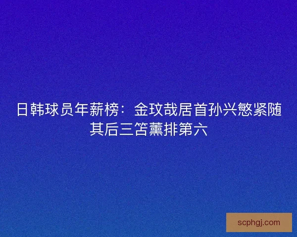 日韩球员年薪榜：金玟哉居首孙兴慜紧随其后三笘薰排第六