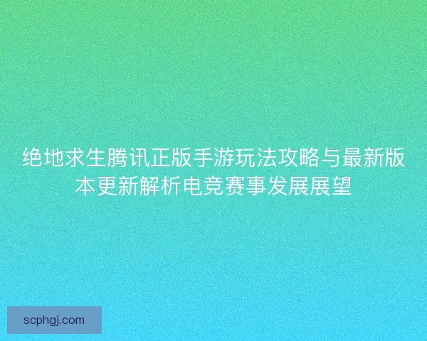 绝地求生腾讯正版手游玩法攻略与最新版本更新解析电竞赛事发展展望