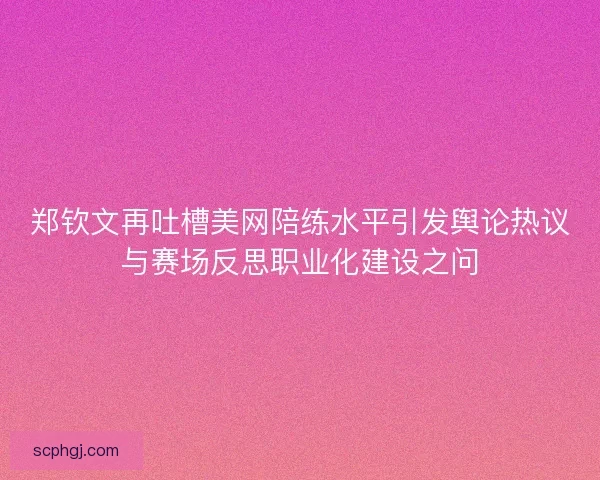郑钦文再吐槽美网陪练水平引发舆论热议与赛场反思职业化建设之问