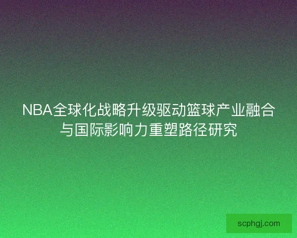 NBA全球化战略升级驱动篮球产业融合与国际影响力重塑路径研究