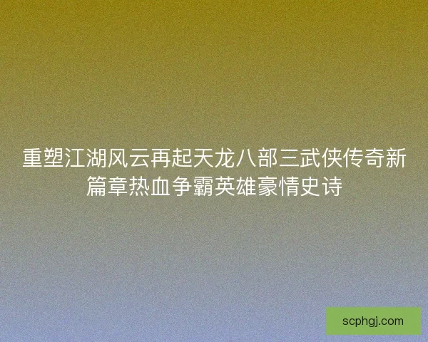 重塑江湖风云再起天龙八部三武侠传奇新篇章热血争霸英雄豪情史诗