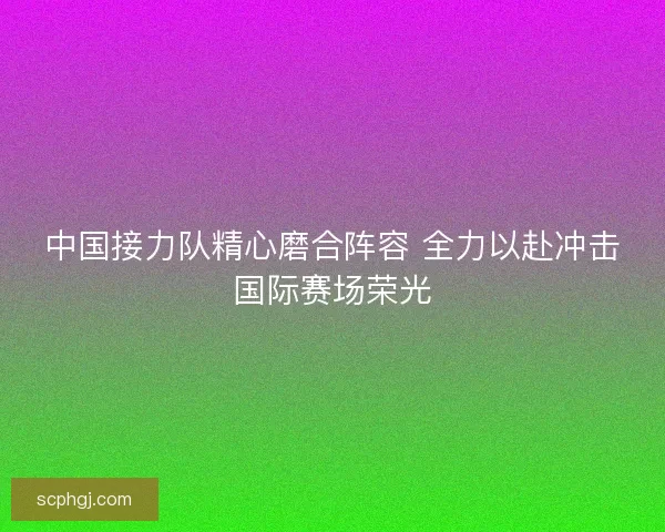 中国接力队精心磨合阵容 全力以赴冲击国际赛场荣光