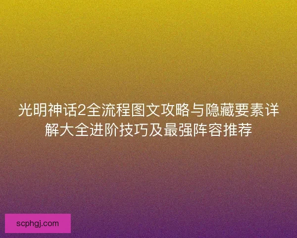 光明神话2全流程图文攻略与隐藏要素详解大全进阶技巧及最强阵容推荐