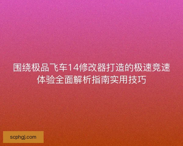 围绕极品飞车14修改器打造的极速竞速体验全面解析指南实用技巧