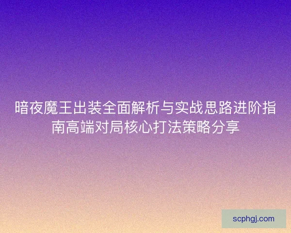 暗夜魔王出装全面解析与实战思路进阶指南高端对局核心打法策略分享