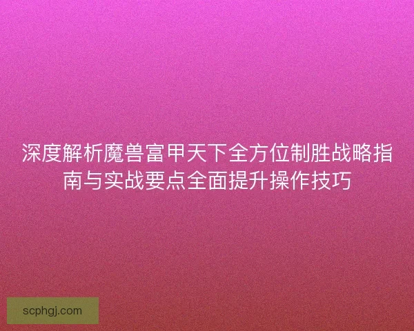 深度解析魔兽富甲天下全方位制胜战略指南与实战要点全面提升操作技巧