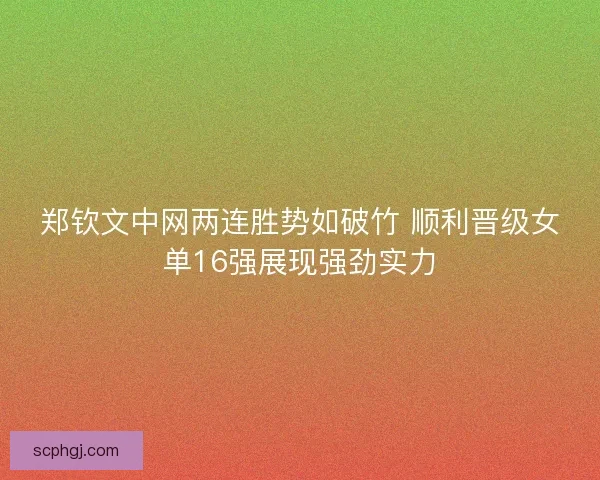 郑钦文中网两连胜势如破竹 顺利晋级女单16强展现强劲实力