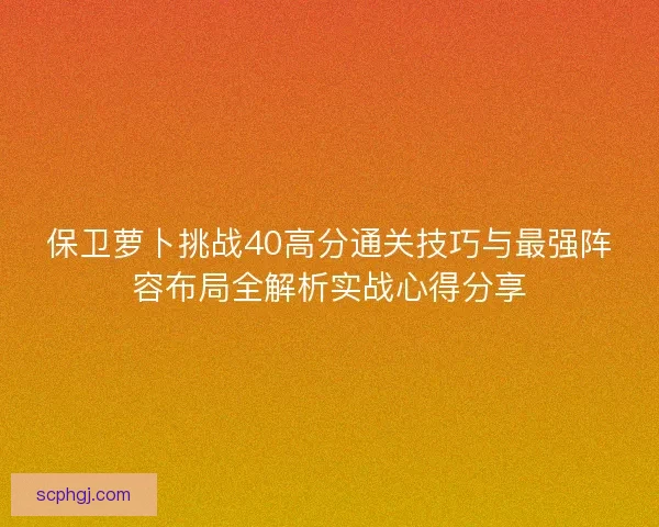 保卫萝卜挑战40高分通关技巧与最强阵容布局全解析实战心得分享