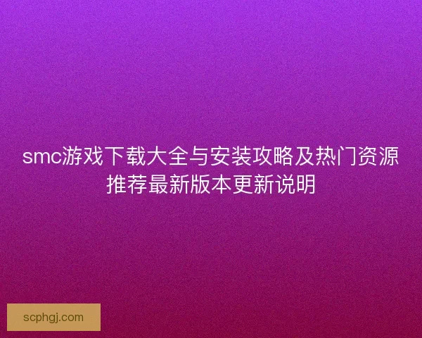 smc游戏下载大全与安装攻略及热门资源推荐最新版本更新说明