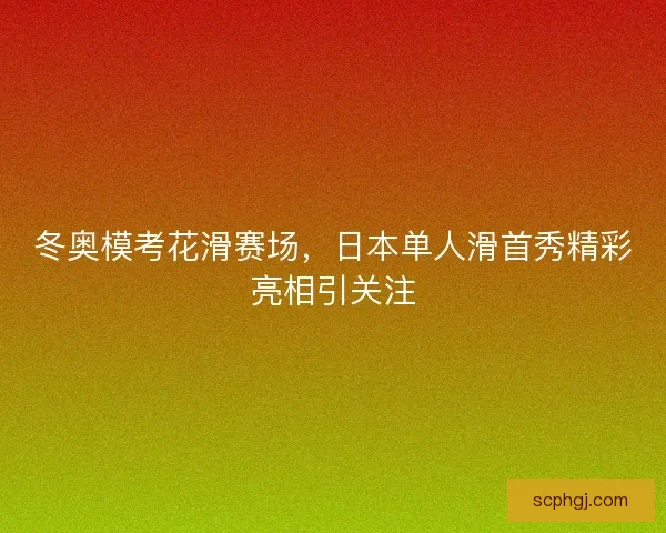 冬奥模考花滑赛场，日本单人滑首秀精彩亮相引关注