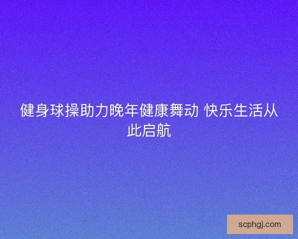 健身球操助力晚年健康舞动 快乐生活从此启航