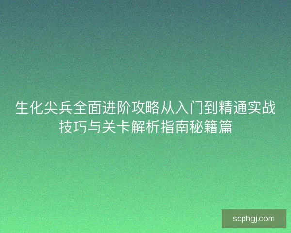 生化尖兵全面进阶攻略从入门到精通实战技巧与关卡解析指南秘籍篇